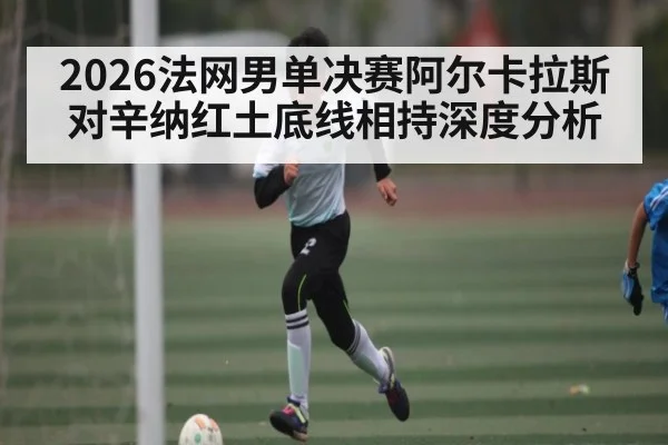 2026法网男单决赛阿尔卡拉斯对辛纳红土底线相持深度分析