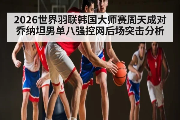 2026世界羽联韩国大师赛周天成对乔纳坦男单八强控网后场突击分析
